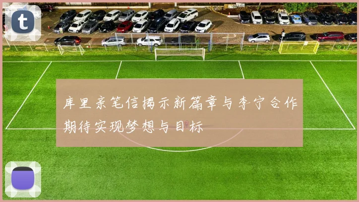 库里亲笔信揭示新篇章与李宁合作期待实现梦想与目标