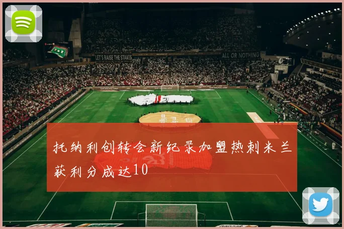 托纳利创转会新纪录加盟热刺米兰获利分成达10