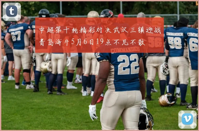 中超第十轮精彩对决武汉三镇迎战青岛海牛5月6日19点不见不散