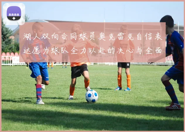 湖人双向合同球员奥克雷克自信表达愿为球队全力以赴的决心与全面能力