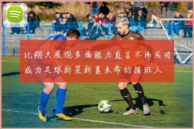 比朔夫展现多面能力直言不讳或将成为足球新星新基米希的接班人