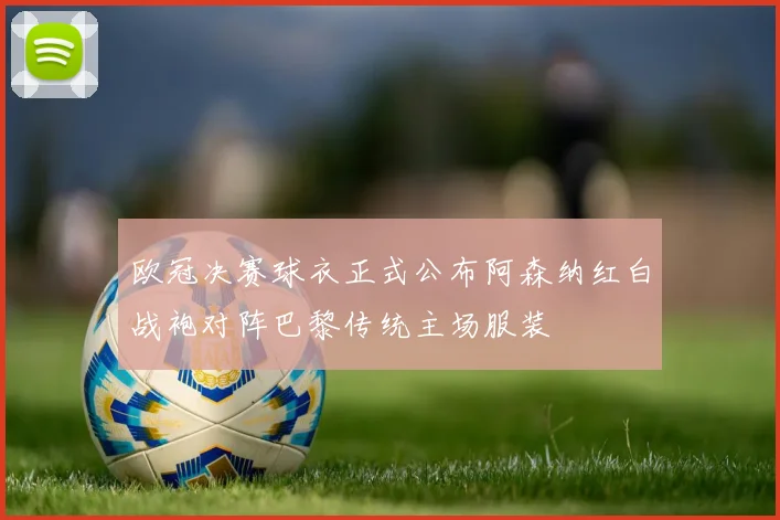 欧冠决赛球衣正式公布阿森纳红白战袍对阵巴黎传统主场服装