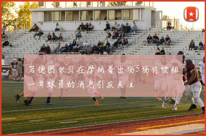 若德图尔贝在摩纳哥出场5场将续租一年球员的消息引发关注