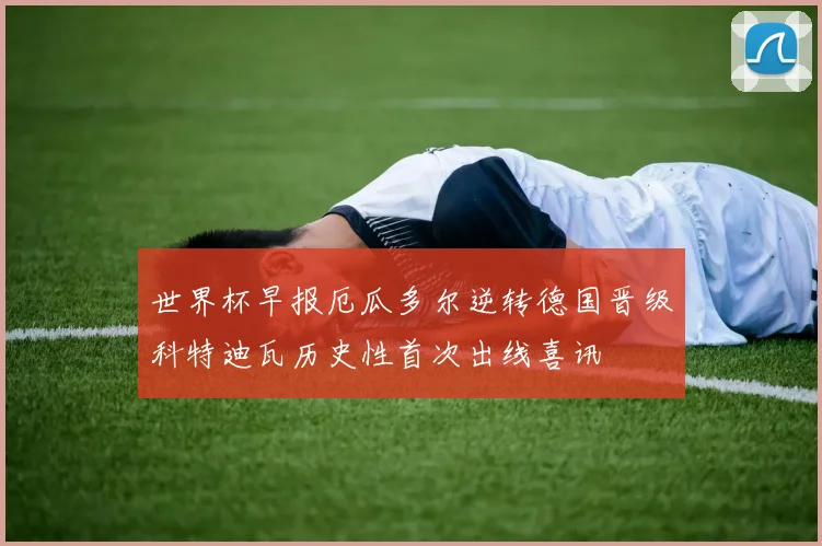 世界杯早报厄瓜多尔逆转德国晋级科特迪瓦历史性首次出线喜讯