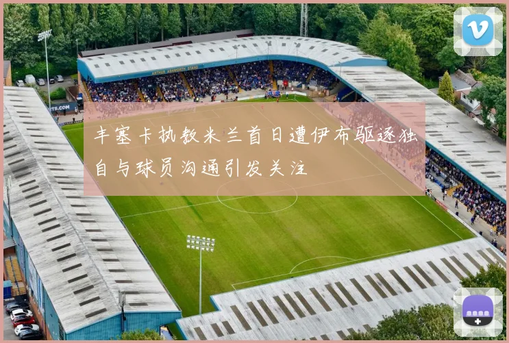 丰塞卡执教米兰首日遭伊布驱逐独自与球员沟通引发关注