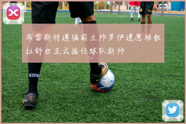 布雷斯特遵循前主帅罗伊遗愿助教拉舒尔正式接任球队新帅