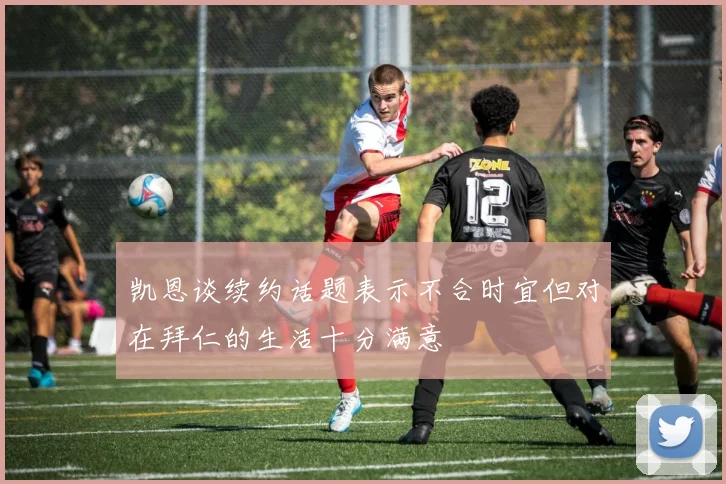 凯恩谈续约话题表示不合时宜但对在拜仁的生活十分满意