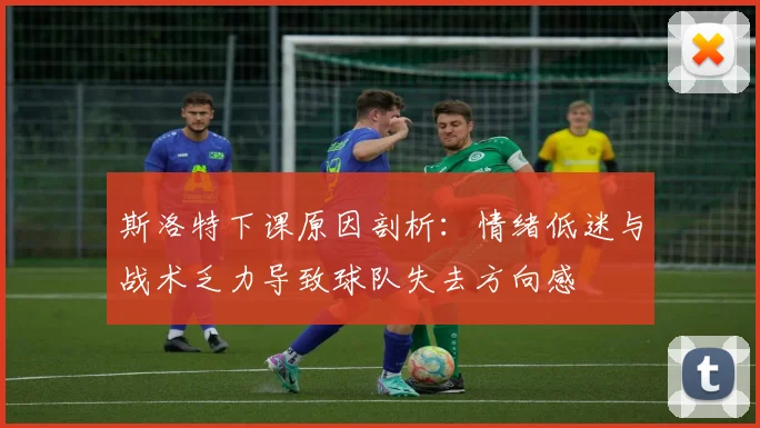 斯洛特下课原因剖析：情绪低迷与战术乏力导致球队失去方向感