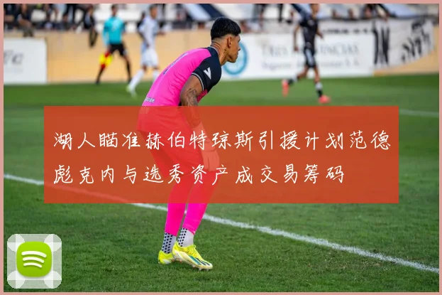 湖人瞄准赫伯特琼斯引援计划范德彪克内与选秀资产成交易筹码