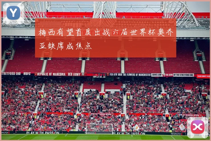 梅西有望首度出战六届世界杯奥乔亚缺席成焦点