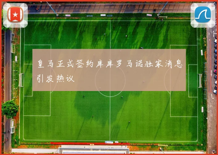 皇马正式签约库库罗马诺独家消息引发热议