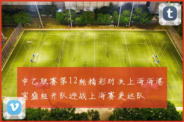 中乙联赛第12轮精彩对决上海海港富盛经开队迎战上海赛更达队