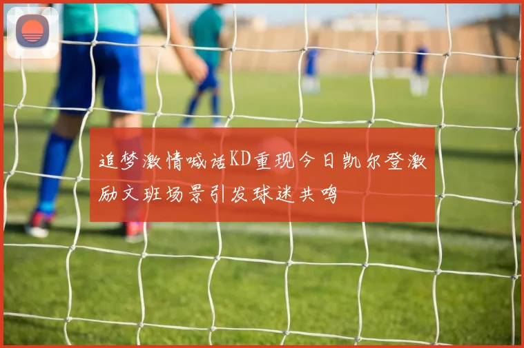 追梦激情喊话KD重现今日凯尔登激励文班场景引发球迷共鸣
