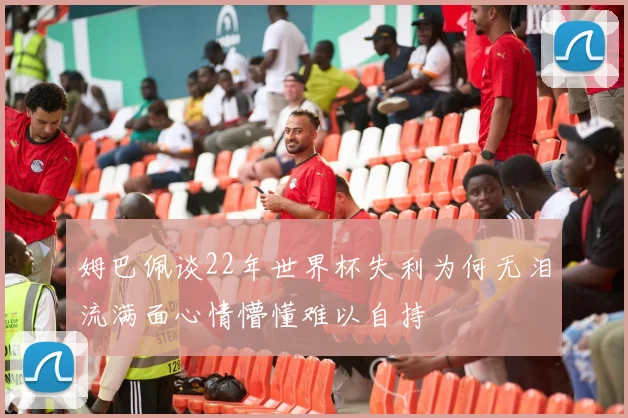 姆巴佩谈22年世界杯失利为何无泪流满面心情懵懂难以自持