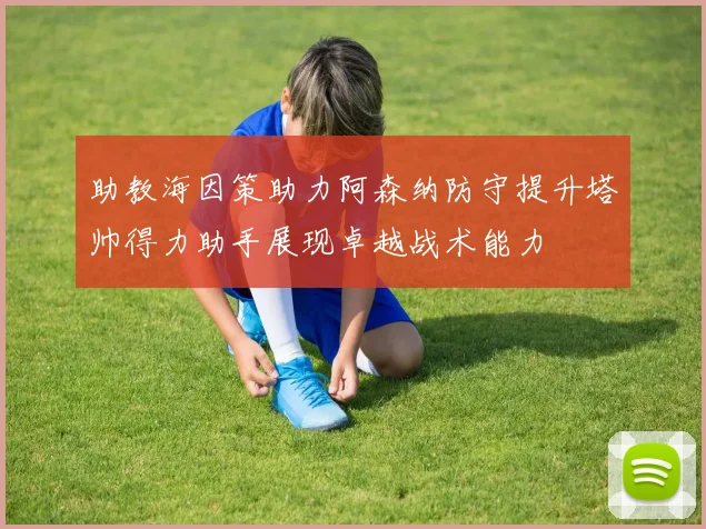 助教海因策助力阿森纳防守提升塔帅得力助手展现卓越战术能力