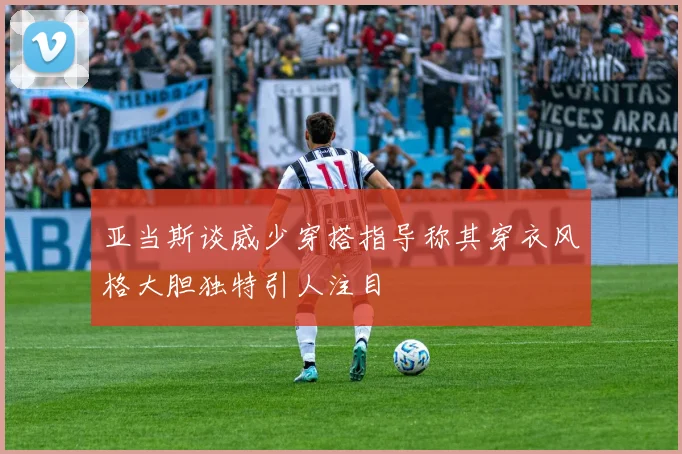亚当斯谈威少穿搭指导称其穿衣风格大胆独特引人注目