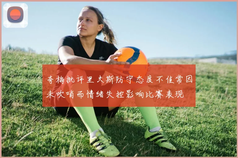 夸梅批评里夫斯防守态度不佳常因未吹哨而情绪失控影响比赛表现
