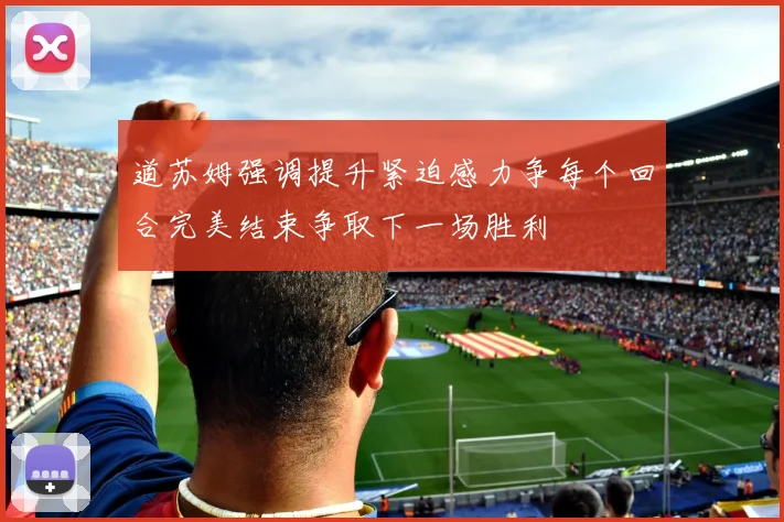 道苏姆强调提升紧迫感力争每个回合完美结束争取下一场胜利